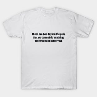 There are two days in the year that we can not do anything, yesterday and tomorrow T-Shirt